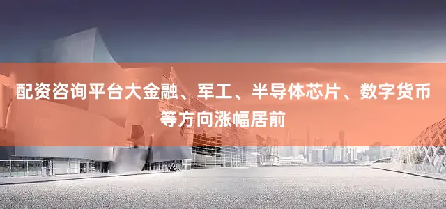 配资咨询平台大金融、军工、半导体芯片、数字货币等方向涨幅居前