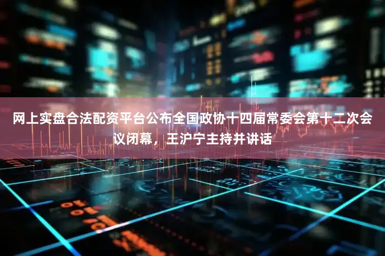 网上实盘合法配资平台公布全国政协十四届常委会第十二次会议闭幕，王沪宁主持并讲话
