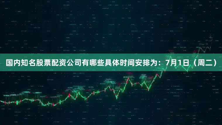 国内知名股票配资公司有哪些具体时间安排为：7月1日（周二）