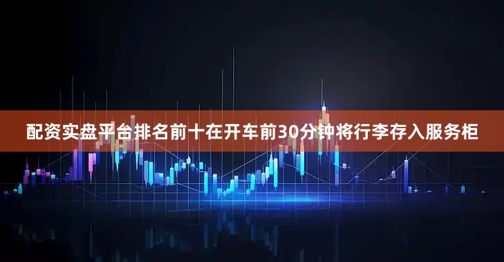 配资实盘平台排名前十在开车前30分钟将行李存入服务柜
