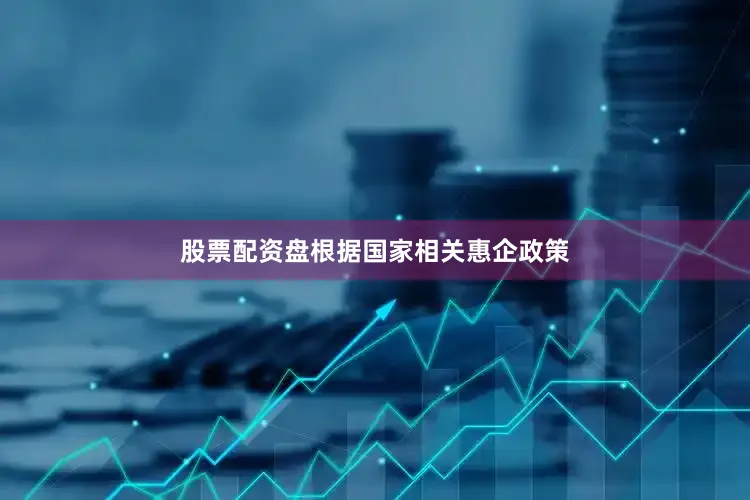 股票配资盘根据国家相关惠企政策