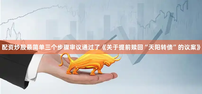 配资炒股最简单三个步骤审议通过了《关于提前赎回“天阳转债”的议案》