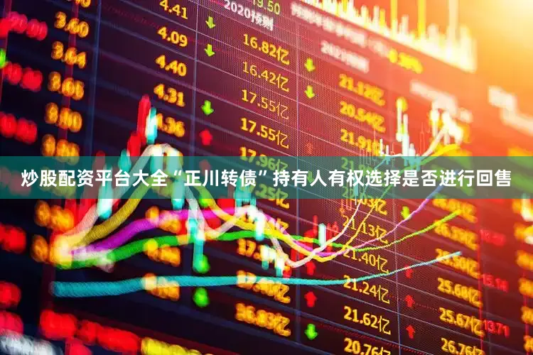 炒股配资平台大全“正川转债”持有人有权选择是否进行回售