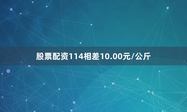 股票配资114相差10.00元/公斤