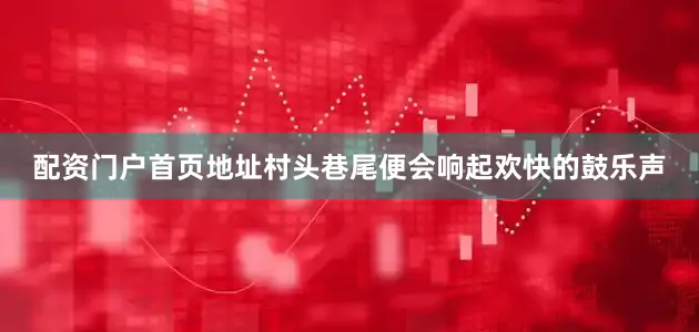 配资门户首页地址村头巷尾便会响起欢快的鼓乐声