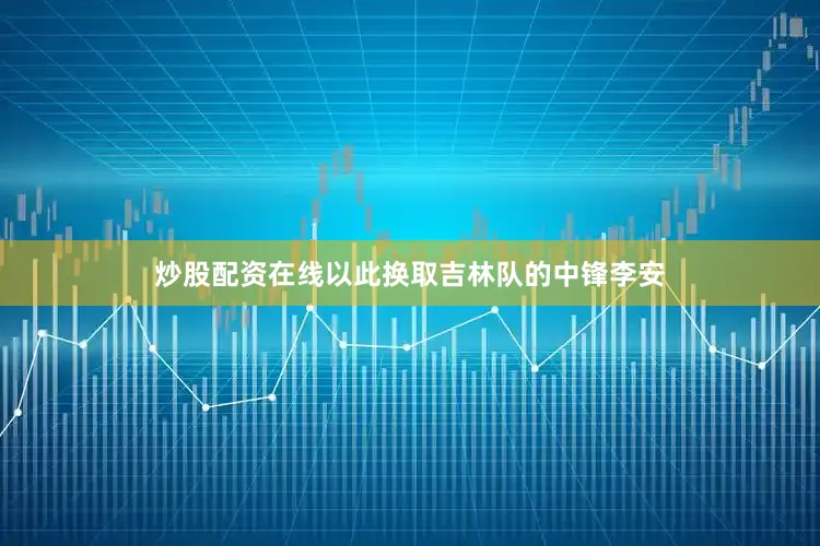 炒股配资在线以此换取吉林队的中锋李安