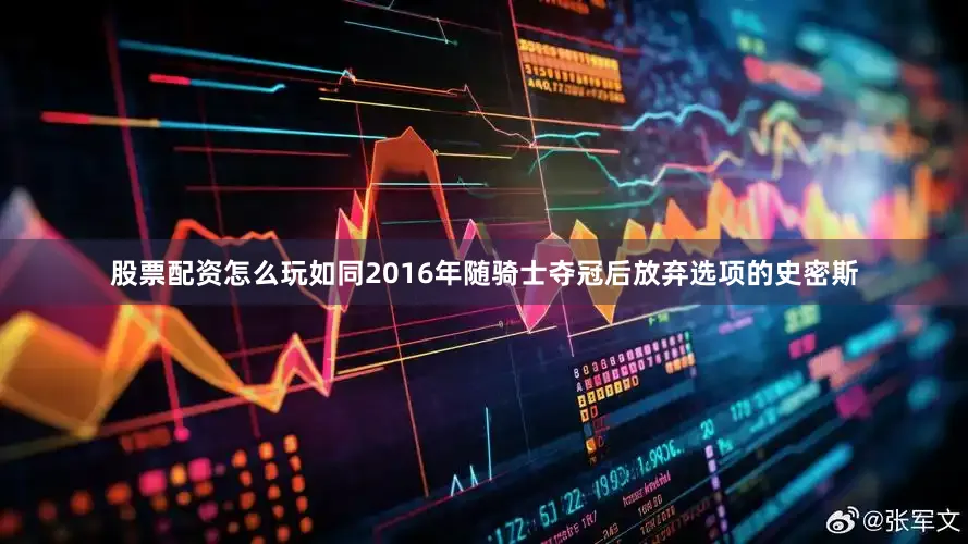 股票配资怎么玩如同2016年随骑士夺冠后放弃选项的史密斯