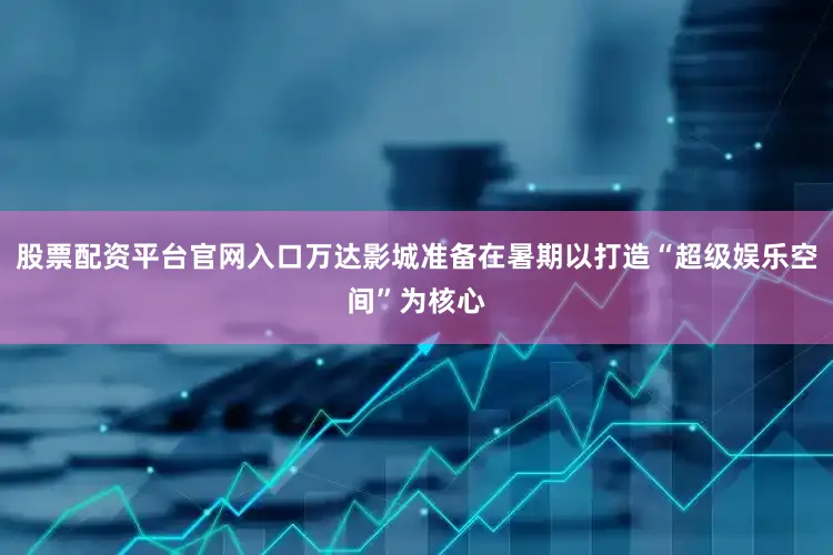 股票配资平台官网入口万达影城准备在暑期以打造“超级娱乐空间”为核心