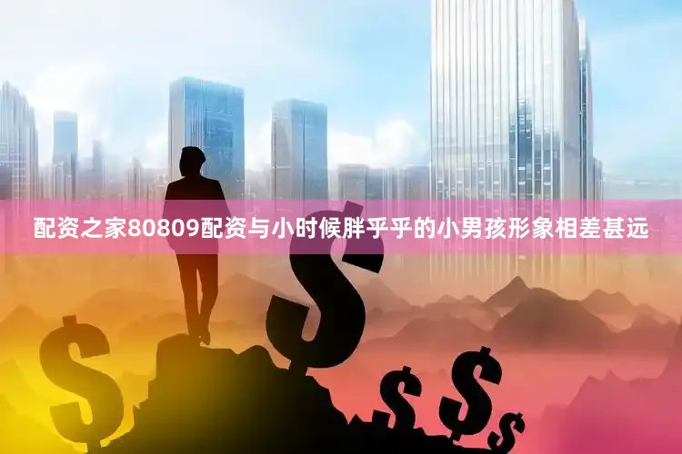 配资之家80809配资与小时候胖乎乎的小男孩形象相差甚远