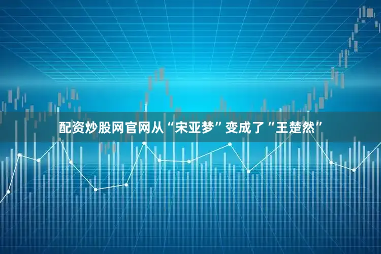 配资炒股网官网从“宋亚梦”变成了“王楚然”