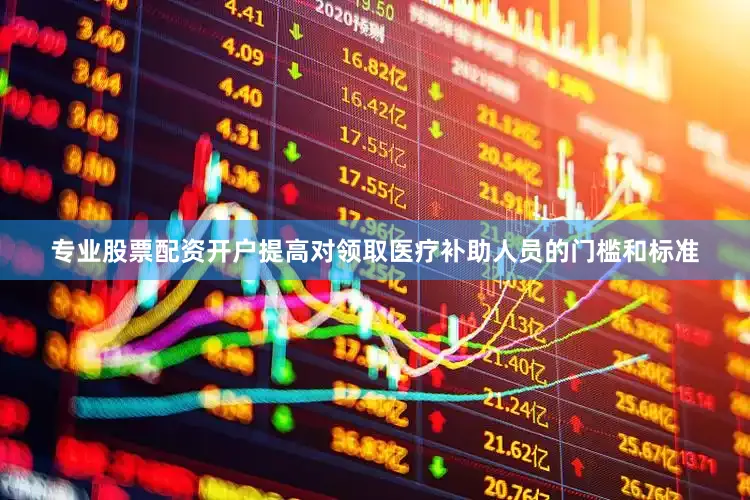 专业股票配资开户提高对领取医疗补助人员的门槛和标准