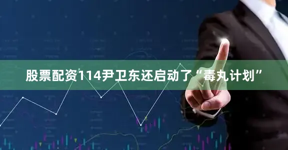 股票配资114尹卫东还启动了“毒丸计划”