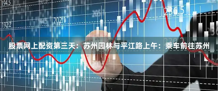 股票网上配资第三天：苏州园林与平江路上午：乘车前往苏州