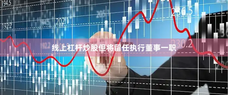 线上杠杆炒股但将留任执行董事一职