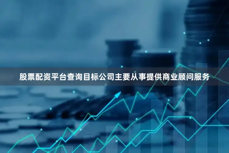 股票配资平台查询目标公司主要从事提供商业顾问服务