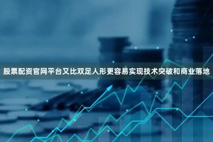 股票配资官网平台又比双足人形更容易实现技术突破和商业落地