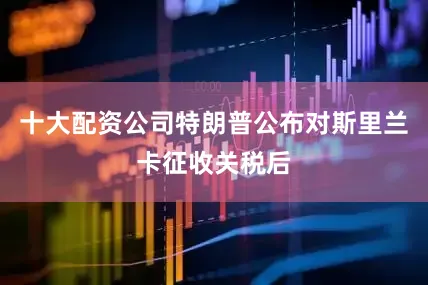 十大配资公司特朗普公布对斯里兰卡征收关税后