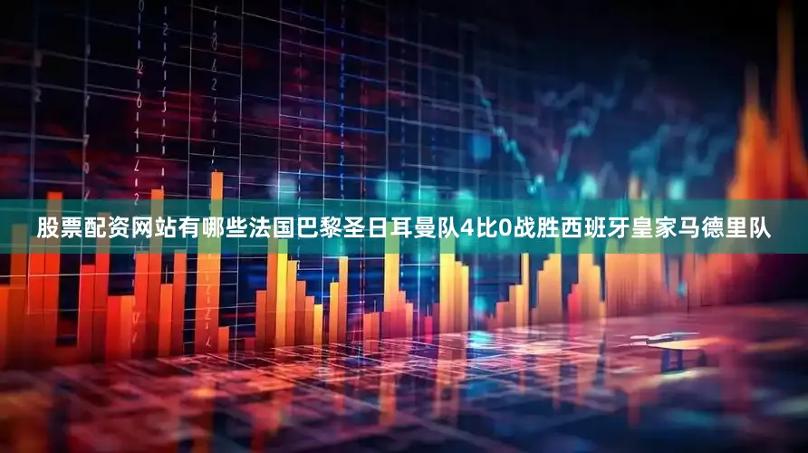 股票配资网站有哪些法国巴黎圣日耳曼队4比0战胜西班牙皇家马德里队