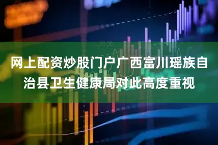 网上配资炒股门户广西富川瑶族自治县卫生健康局对此高度重视