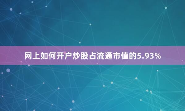网上如何开户炒股占流通市值的5.93%
