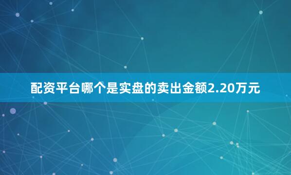 配资平台哪个是实盘的卖出金额2.20万元