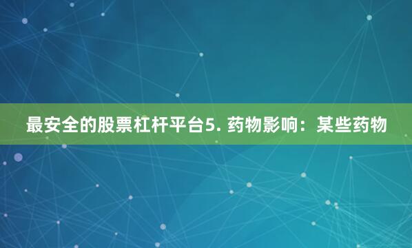 最安全的股票杠杆平台5. 药物影响：某些药物