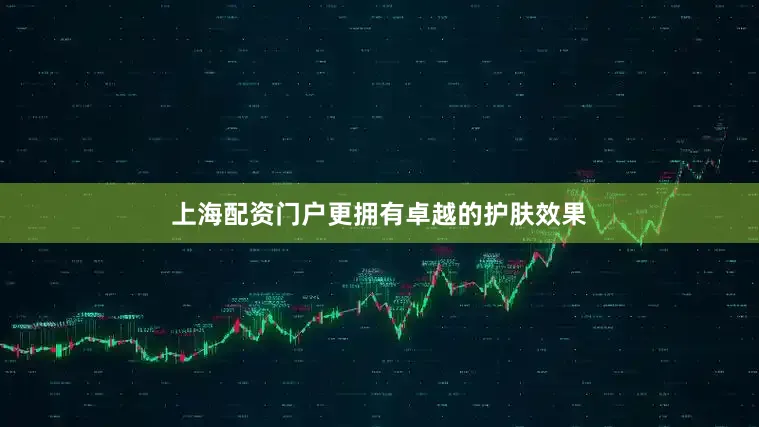 上海配资门户更拥有卓越的护肤效果