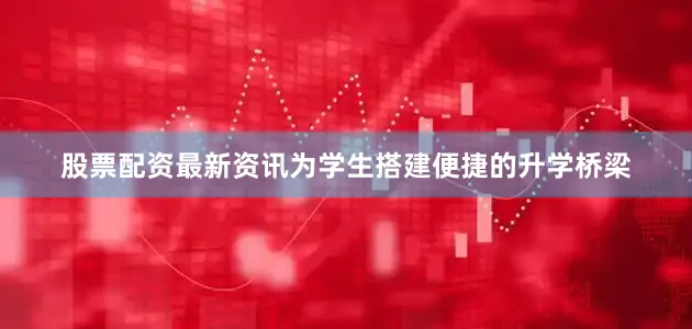 股票配资最新资讯为学生搭建便捷的升学桥梁