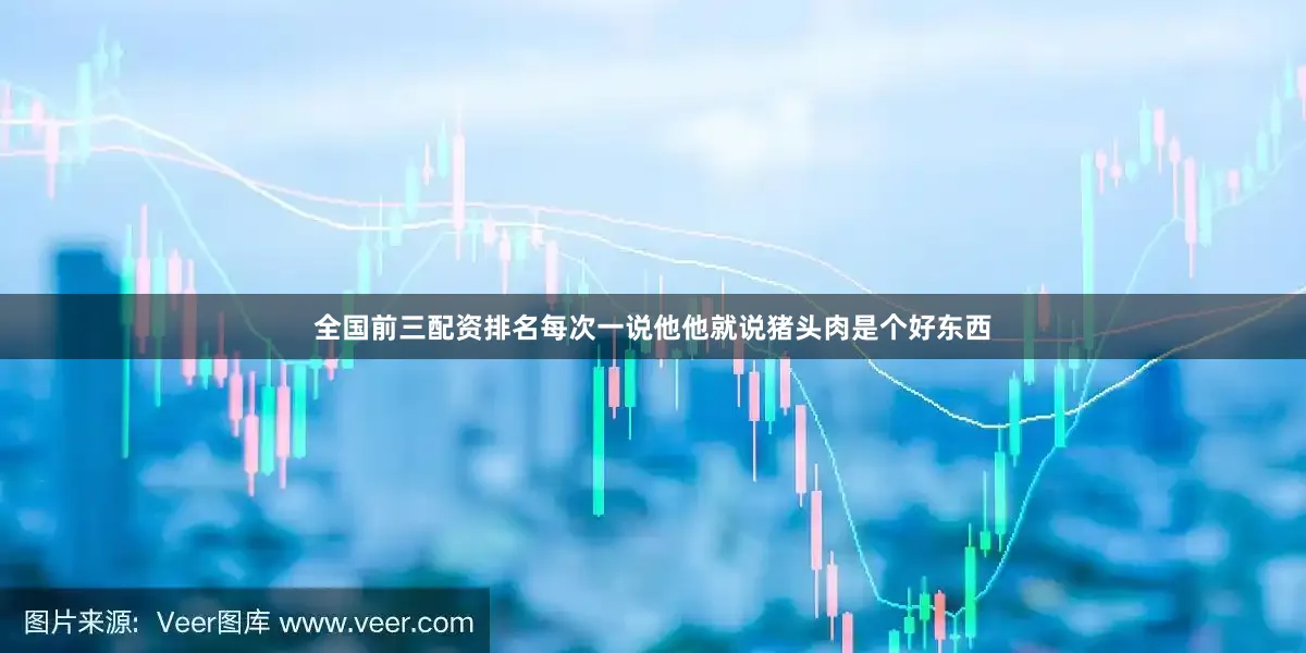 全国前三配资排名每次一说他他就说猪头肉是个好东西