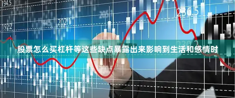 股票怎么买杠杆等这些缺点暴露出来影响到生活和感情时