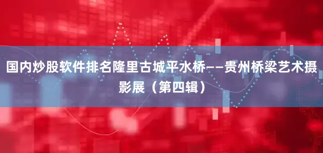 国内炒股软件排名隆里古城平水桥——贵州桥梁艺术摄影展（第四辑）