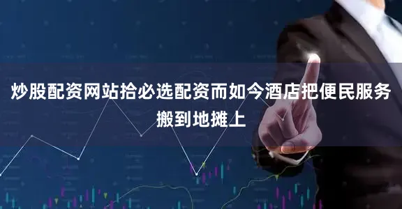 炒股配资网站拾必选配资而如今酒店把便民服务搬到地摊上