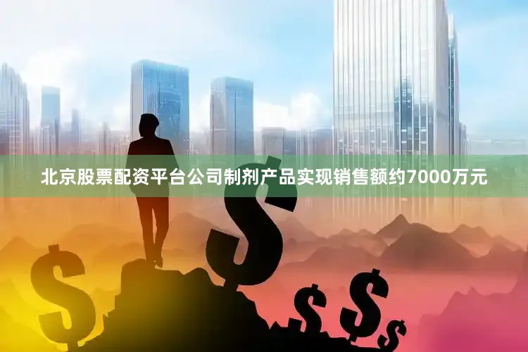 北京股票配资平台公司制剂产品实现销售额约7000万元