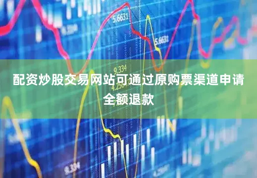配资炒股交易网站可通过原购票渠道申请全额退款