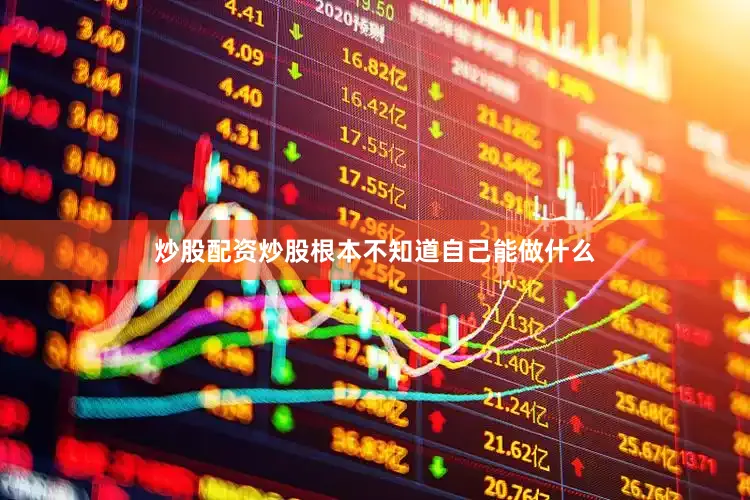 炒股配资炒股根本不知道自己能做什么