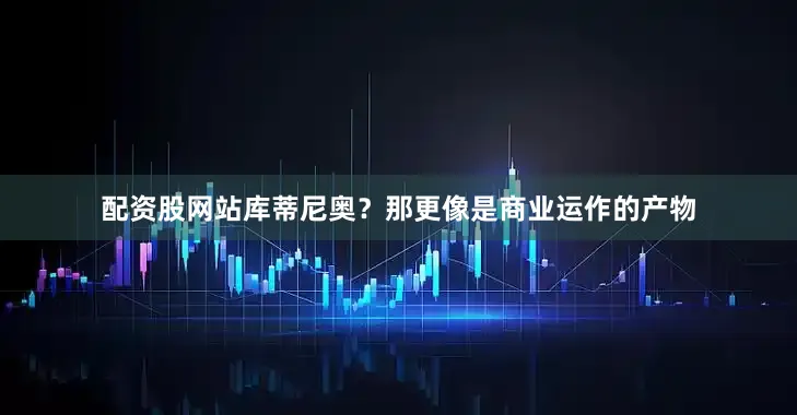 配资股网站库蒂尼奥？那更像是商业运作的产物