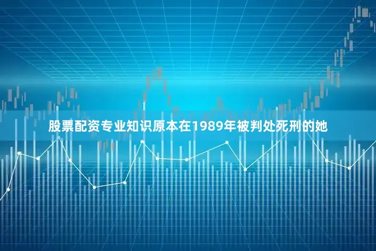 股票配资专业知识原本在1989年被判处死刑的她