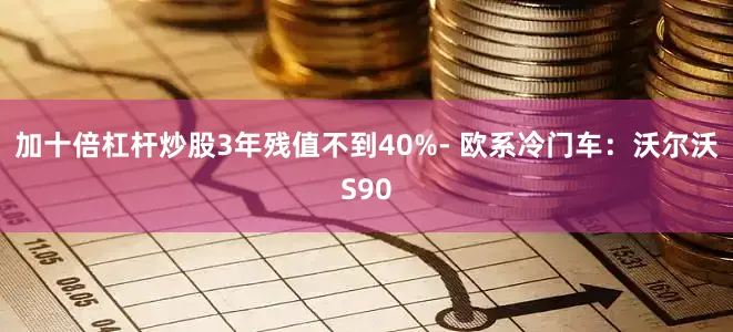 加十倍杠杆炒股3年残值不到40%- 欧系冷门车：沃尔沃S90