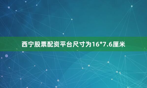 西宁股票配资平台尺寸为16*7.6厘米