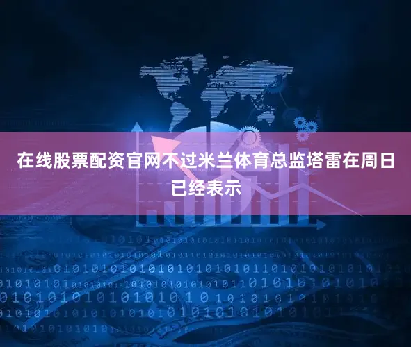 在线股票配资官网不过米兰体育总监塔雷在周日已经表示