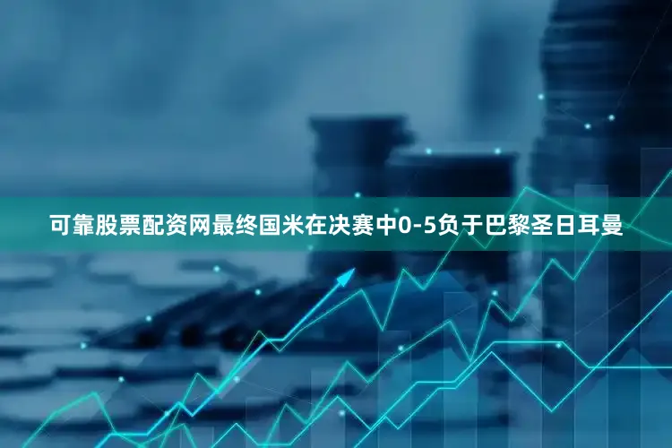 可靠股票配资网最终国米在决赛中0-5负于巴黎圣日耳曼