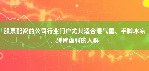 股票配资的公司行业门户尤其适合湿气重、手脚冰凉、脾胃虚弱的人群
