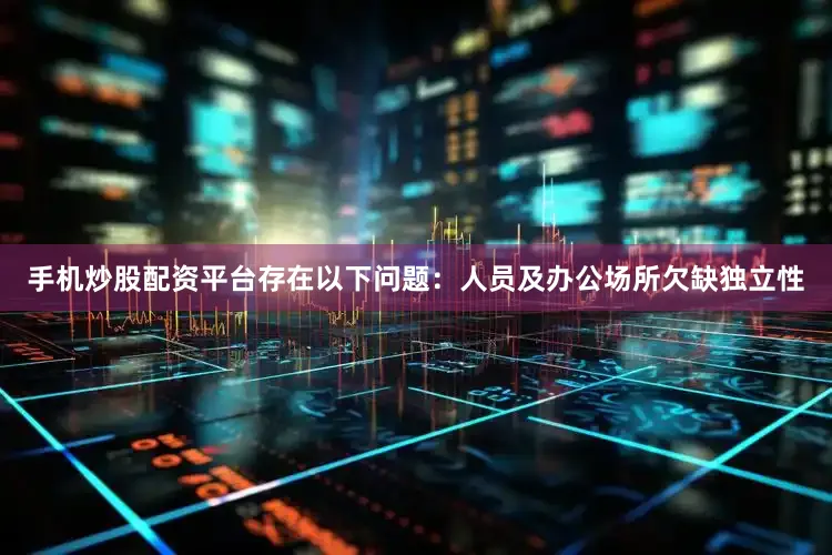 手机炒股配资平台存在以下问题：人员及办公场所欠缺独立性