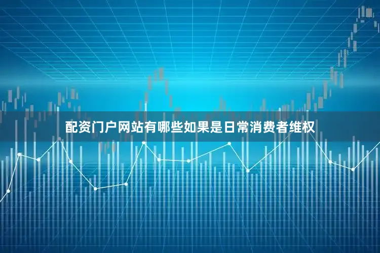 配资门户网站有哪些如果是日常消费者维权