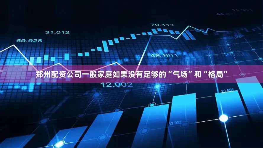 郑州配资公司一般家庭如果没有足够的“气场”和“格局”