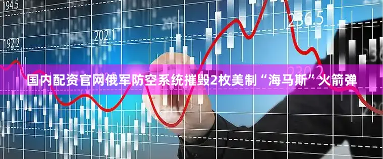 国内配资官网俄军防空系统摧毁2枚美制“海马斯”火箭弹