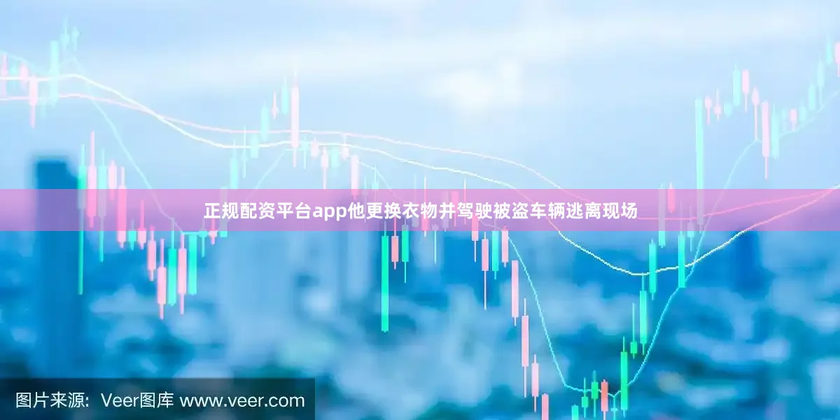 正规配资平台app他更换衣物并驾驶被盗车辆逃离现场