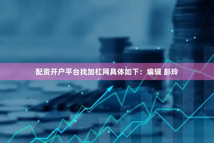 配资开户平台找加杠网具体如下：编辑 彭玲