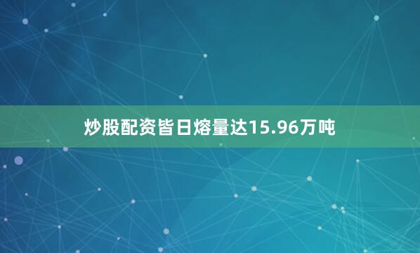 炒股配资皆日熔量达15.96万吨