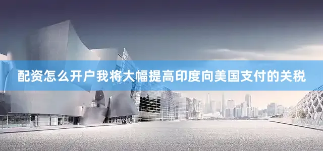 配资怎么开户我将大幅提高印度向美国支付的关税